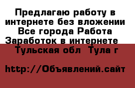 Предлагаю работу в интернете без вложении - Все города Работа » Заработок в интернете   . Тульская обл.,Тула г.
